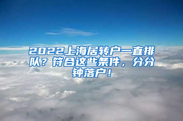 2022上海居转户一直排队？符合这些条件，分分钟落户！