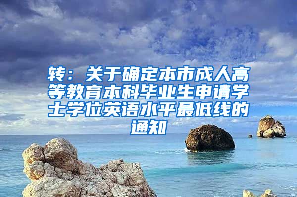 转：关于确定本市成人高等教育本科毕业生申请学士学位英语水平最低线的通知