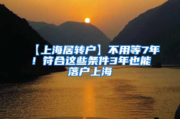 【上海居转户】不用等7年！符合这些条件3年也能落户上海