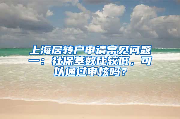 上海居转户申请常见问题一：社保基数比较低，可以通过审核吗？