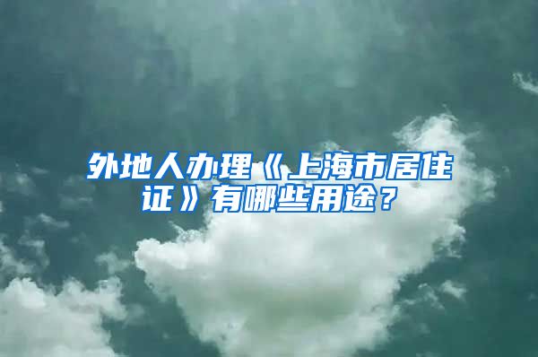 外地人办理《上海市居住证》有哪些用途？