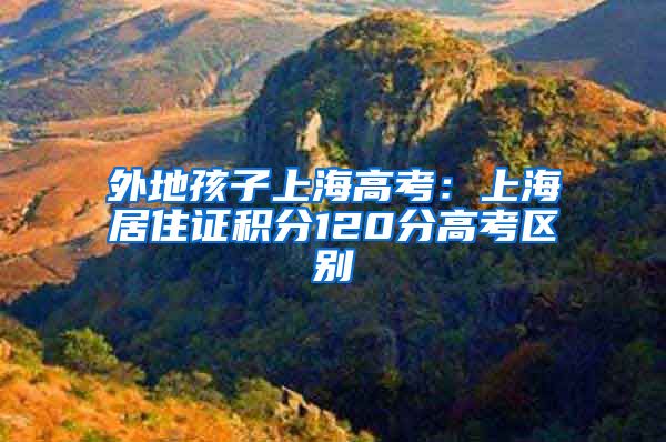 外地孩子上海高考：上海居住证积分120分高考区别