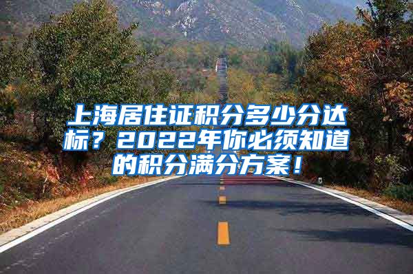 上海居住证积分多少分达标？2022年你必须知道的积分满分方案！