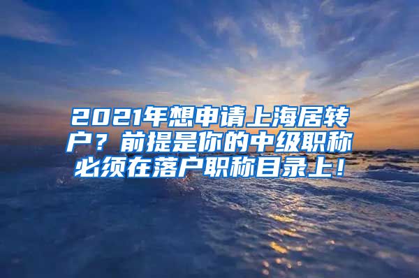 2021年想申请上海居转户？前提是你的中级职称必须在落户职称目录上！