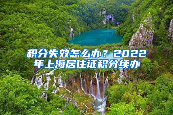 积分失效怎么办？2022年上海居住证积分续办