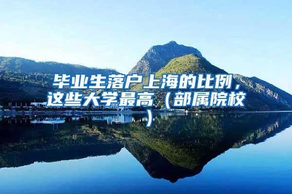 毕业生落户上海的比例，这些大学最高（部属院校）
