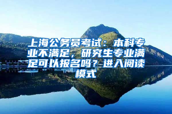 上海公务员考试：本科专业不满足，研究生专业满足可以报名吗？进入阅读模式