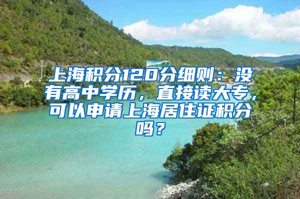 上海积分120分细则：没有高中学历，直接读大专，可以申请上海居住证积分吗？