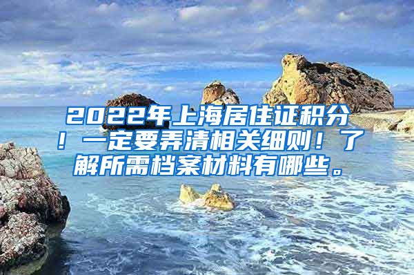 2022年上海居住证积分！一定要弄清相关细则！了解所需档案材料有哪些。