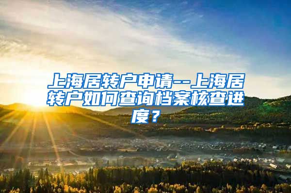 上海居转户申请--上海居转户如何查询档案核查进度？