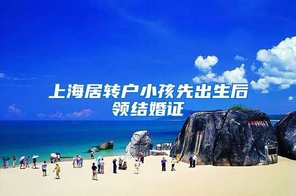上海居转户小孩先出生后领结婚证