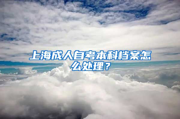 上海成人自考本科档案怎么处理？