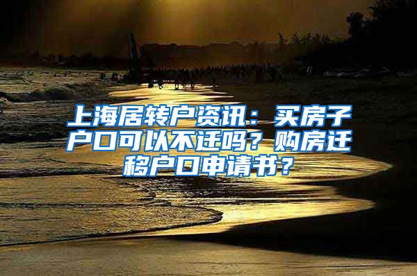 上海居转户资讯：买房子户口可以不迁吗？购房迁移户口申请书？