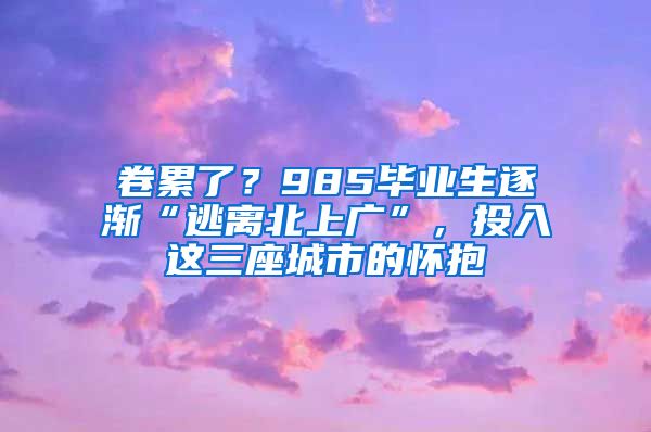 卷累了？985毕业生逐渐“逃离北上广”，投入这三座城市的怀抱