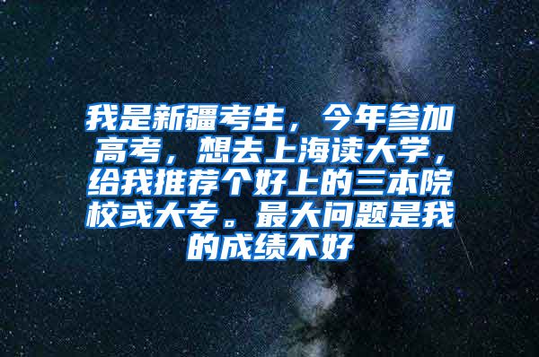 我是新疆考生，今年参加高考，想去上海读大学，给我推荐个好上的三本院校或大专。最大问题是我的成绩不好