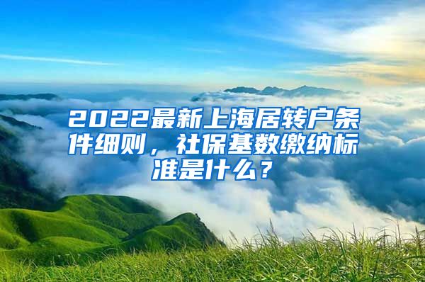 2022最新上海居转户条件细则，社保基数缴纳标准是什么？