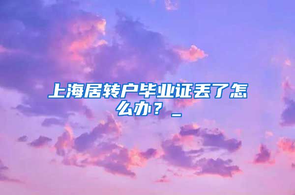 上海居转户毕业证丢了怎么办？_