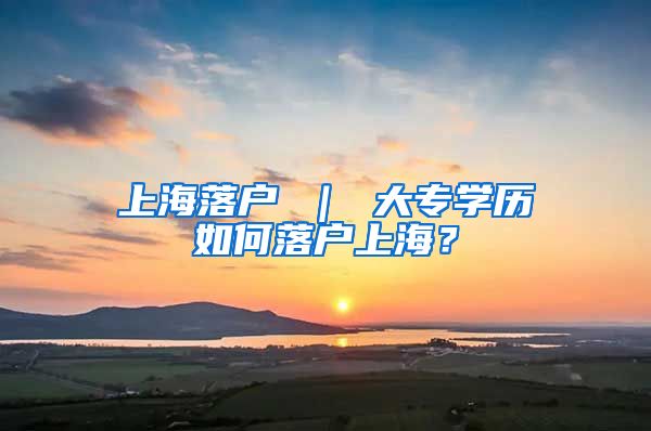 上海落户 ｜ 大专学历如何落户上海？