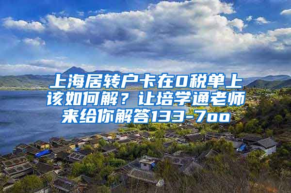上海居转户卡在0税单上该如何解？让培学通老师来给你解答133-7oo