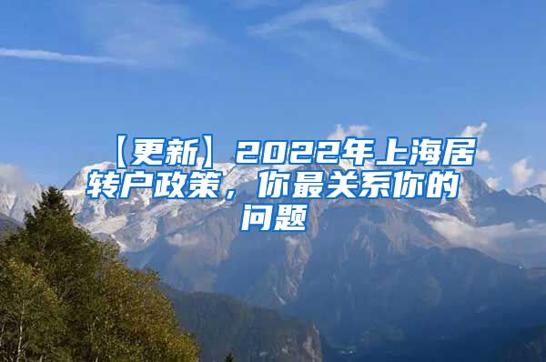 【更新】2022年上海居转户政策，你最关系你的问题