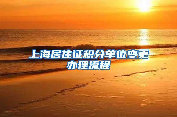 上海居住证积分单位变更办理流程