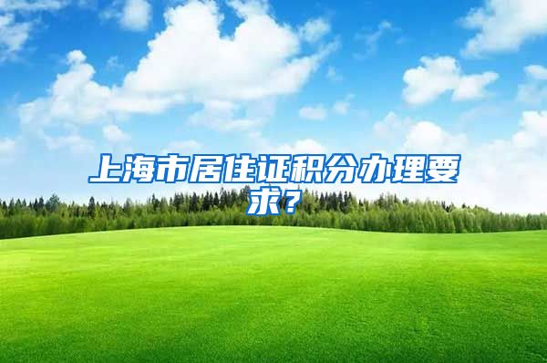 上海市居住证积分办理要求？