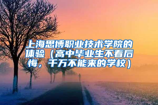 上海思博职业技术学院的体验（高中毕业生不看后悔，千万不能来的学校）