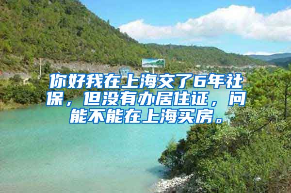 你好我在上海交了6年社保，但没有办居住证，问能不能在上海买房。