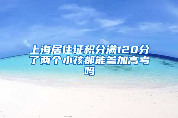 上海居住证积分满120分了两个小孩都能参加高考吗