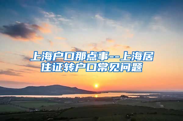 上海户口那点事--上海居住证转户口常见问题