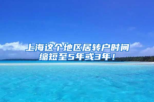 上海这个地区居转户时间缩短至5年或3年！