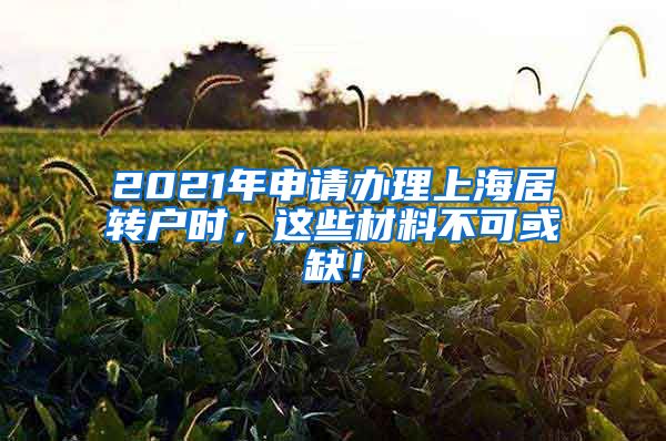 2021年申请办理上海居转户时，这些材料不可或缺！