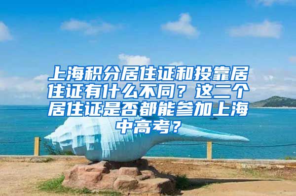 上海积分居住证和投靠居住证有什么不同？这二个居住证是否都能参加上海中高考？