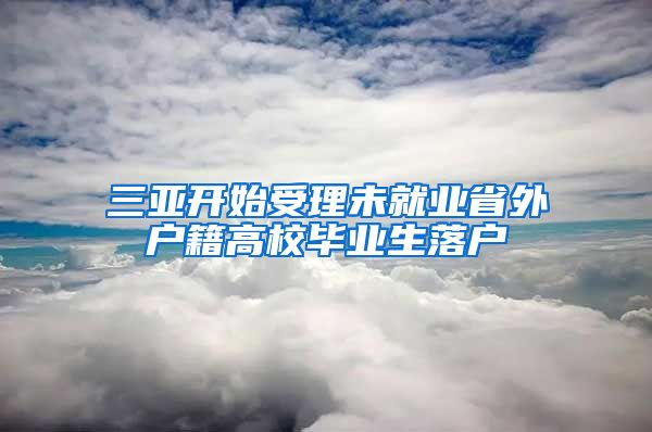 三亚开始受理未就业省外户籍高校毕业生落户