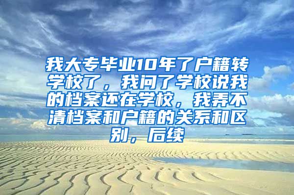 我大专毕业10年了户籍转学校了，我问了学校说我的档案还在学校，我弄不清档案和户籍的关系和区别，后续