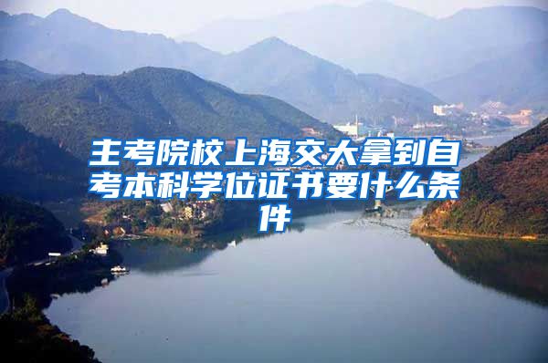 主考院校上海交大拿到自考本科学位证书要什么条件