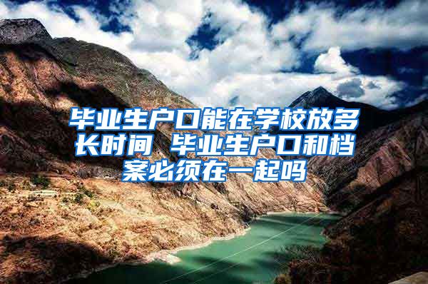 毕业生户口能在学校放多长时间 毕业生户口和档案必须在一起吗