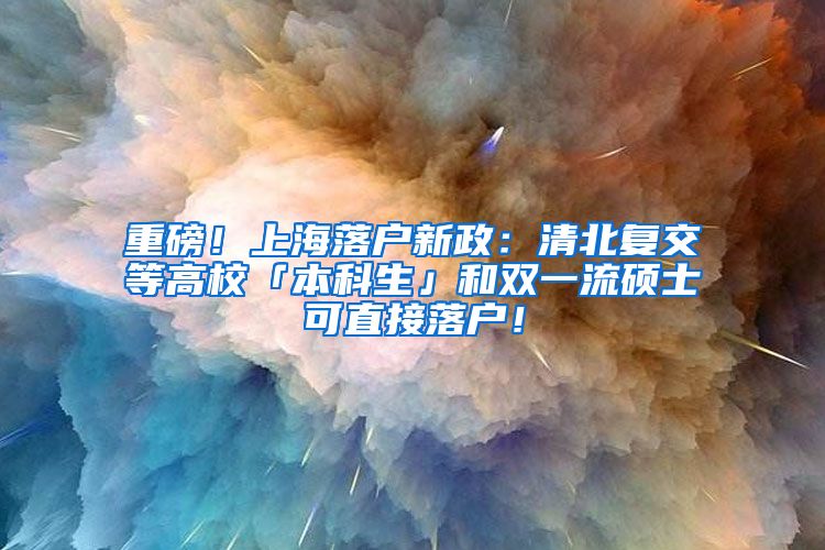 重磅！上海落户新政：清北复交等高校「本科生」和双一流硕士可直接落户！