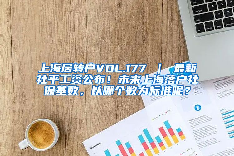 上海居转户VOL.177 ｜ 最新社平工资公布！未来上海落户社保基数，以哪个数为标准呢？