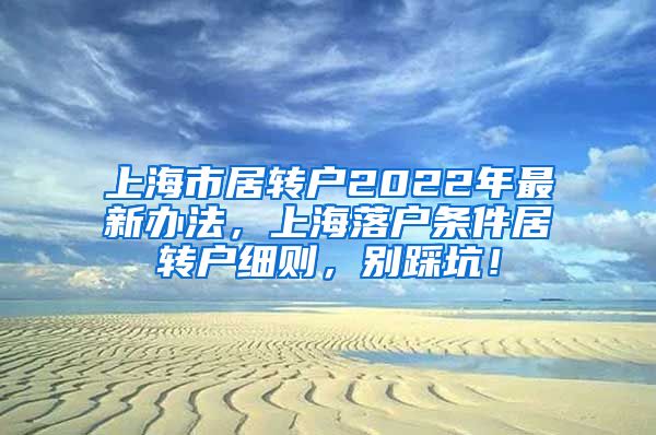 上海市居转户2022年最新办法，上海落户条件居转户细则，别踩坑！