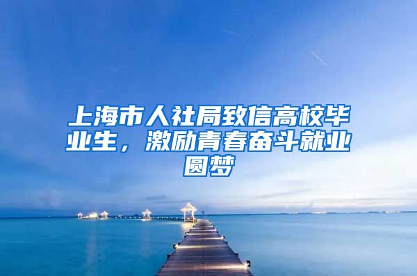 上海市人社局致信高校毕业生，激励青春奋斗就业圆梦