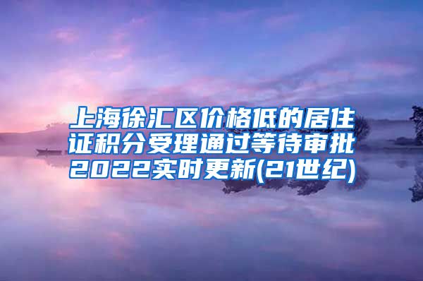 上海徐汇区价格低的居住证积分受理通过等待审批2022实时更新(21世纪)