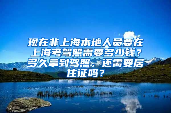 现在非上海本地人员要在上海考驾照需要多少钱？多久拿到驾照，还需要居住证吗？
