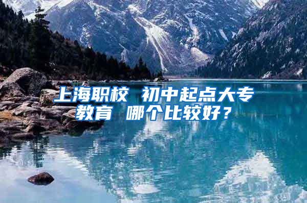上海职校 初中起点大专教育 哪个比较好？