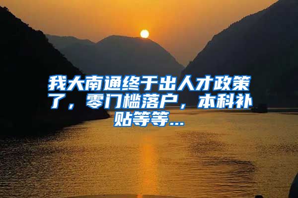 我大南通终于出人才政策了，零门槛落户，本科补贴等等...
