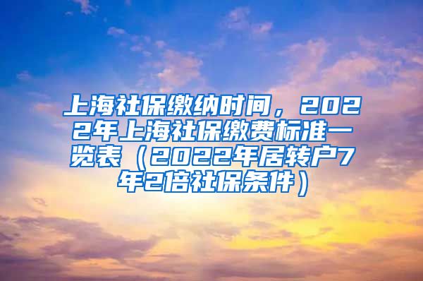 上海社保缴纳时间，2022年上海社保缴费标准一览表（2022年居转户7年2倍社保条件）