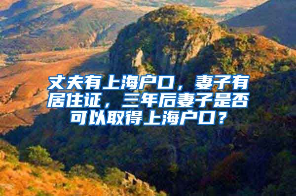 丈夫有上海户口，妻子有居住证，三年后妻子是否可以取得上海户口？