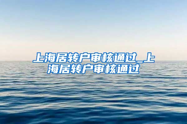 上海居转户审核通过_上海居转户审核通过