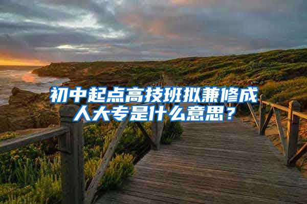 初中起点高技班拟兼修成人大专是什么意思？