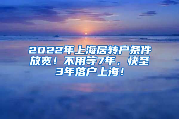 2022年上海居转户条件放宽！不用等7年，快至3年落户上海！